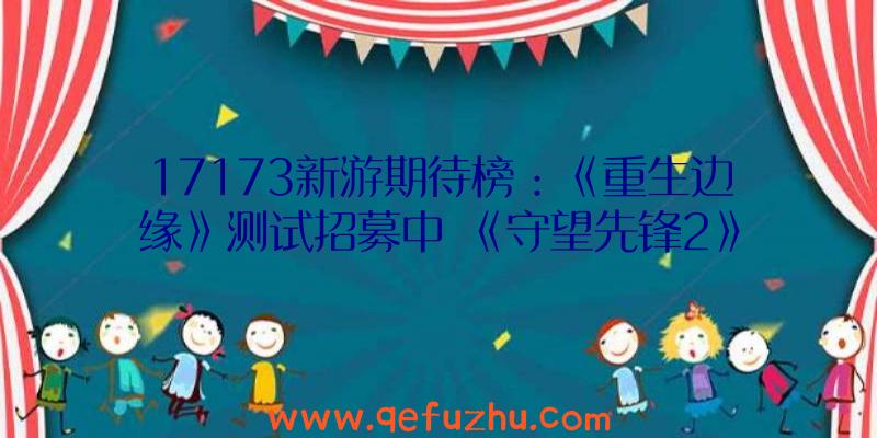 17173新游期待榜：《重生边缘》测试招募中